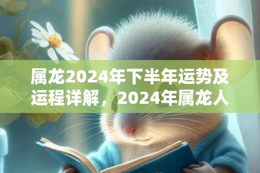 属龙2024年下半年运势及运程详解，2024年属龙人的全年每月运势，属龙2024年下半年运势及运程详解，2024年属龙人的全年每月运势