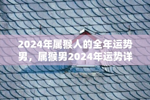 2024年属猴人的全年运势男，属猴男2024年运势详解，2024年属猴人的全年运势男，属猴男2024年运势详解