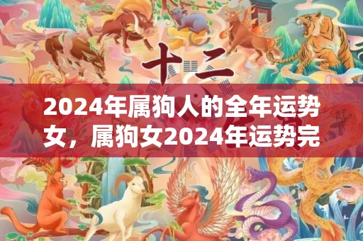 2024年属狗人的全年运势女，属狗女2024年运势完整版，2024年属狗人的全年运势女，属狗女2024年运势完整版