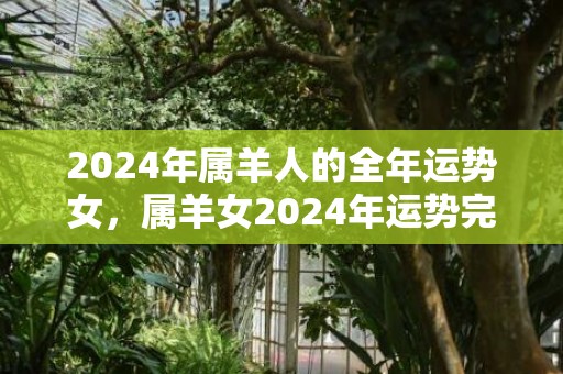 2024年属羊人的全年运势女，属羊女2024年运势完整版，2024年属羊人的全年运势女，属羊女2024年运势完整版