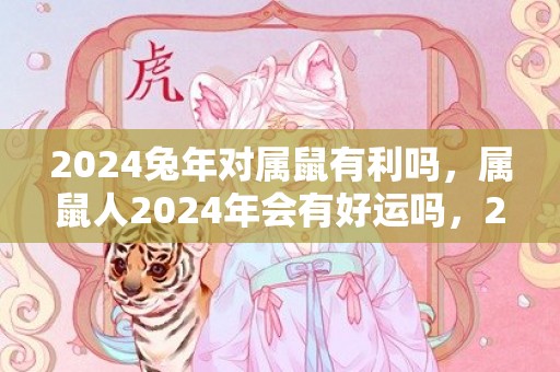 2024兔年对属鼠有利吗，属鼠人2024年会有好运吗，2024兔年对属鼠有利吗，属鼠人2024年会有好运吗