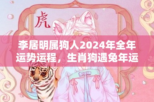 李居明属狗人2024年全年运势运程，生肖狗遇兔年运势如何，李居明属狗人2024年全年运势运程，生肖狗遇兔年运势如何