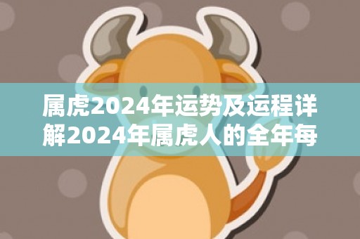 属虎2024年运势及运程详解2024年属虎人的全年每月运势，属虎2024年运势及运程详解2024年属虎人的全年每月运势