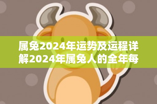 属兔2024年运势及运程详解2024年属兔人的全年每月运势，属兔2024年运势及运程详解2024年属兔人的全年每月运势
