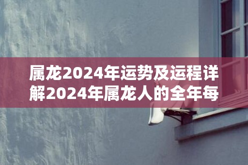 属龙2024年运势及运程详解2024年属龙人的全年每月运势，属龙2024年运势及运程详解2024年属龙人的全年每月运势