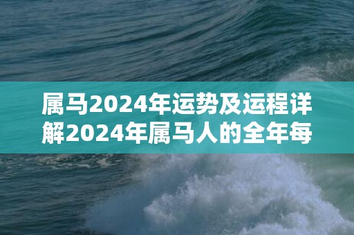 属马2024年运势及运程详解2024年属马人的全年每月运势，属马2024年运势及运程详解2024年属马人的全年每月运势