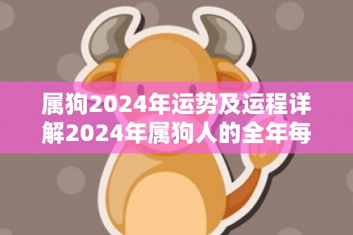 属狗2024年运势及运程详解2024年属狗人的全年每月运势，属狗2024年运势及运程详解2024年属狗人的全年每月运势