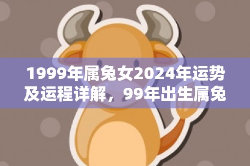 1999年属兔女2024年运势及运程详解，99年出生属兔人2024全年每月运势女性，1999年属兔女2024年运势及运程详解，99年出生属兔人2024全年每月运势女性