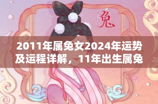 2011年属兔女2024年运势及运程详解，11年出生属兔人2024全年每月运势女性，2011年属兔女2024年运势及运程详解，11年出生属兔人2024全年每月运势女性