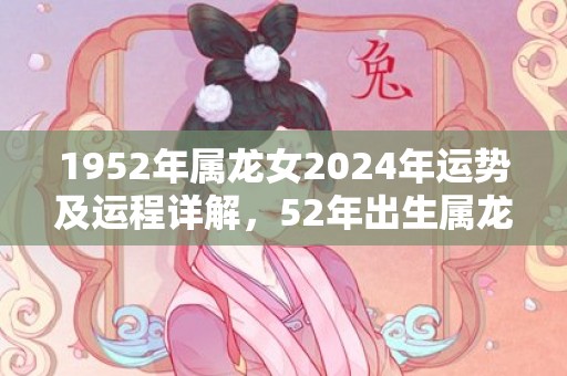 1952年属龙女2024年运势及运程详解，52年出生属龙人2024全年每月运势女性，1952年属龙女2024年运势及运程详解，52年出生属龙人2024全年每月运势女性