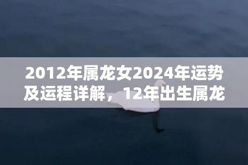 2012年属龙女2024年运势及运程详解，12年出生属龙人2024全年每月运势女性，2012年属龙女2024年运势及运程详解，12年出生属龙人2024全年每月运势女性