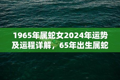 1965年属蛇女2024年运势及运程详解，65年出生属蛇人2024全年每月运势女性，1965年属蛇女2024年运势及运程详解，65年出生属蛇人2024全年每月运势女性