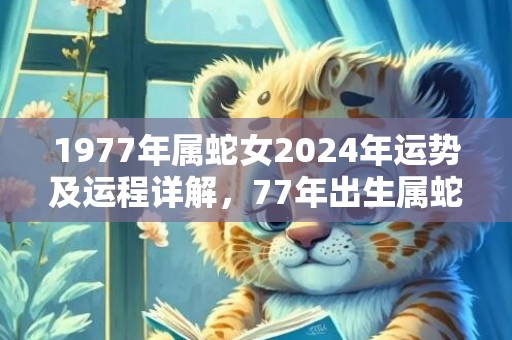 1977年属蛇女2024年运势及运程详解，77年出生属蛇人2024全年每月运势女性，1977年属蛇女2024年运势及运程详解，77年出生属蛇人2024全年每月运势女性