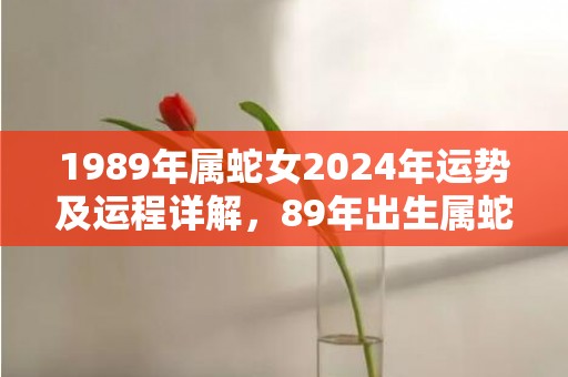 1989年属蛇女2024年运势及运程详解，89年出生属蛇人2024全年每月运势女性，1989年属蛇女2024年运势及运程详解，89年出生属蛇人2024全年每月运势女性