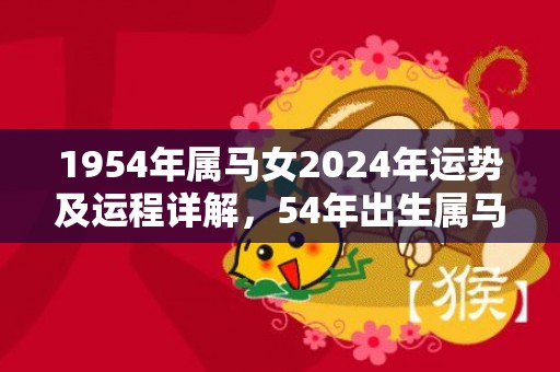 1954年属马女2024年运势及运程详解，54年出生属马人2024全年每月运势女性，1954年属马女2024年运势及运程详解，54年出生属马人2024全年每月运势女性
