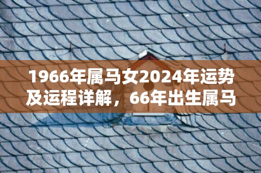 1966年属马女2024年运势及运程详解，66年出生属马人2024全年每月运势女性，1966年属马女2024年运势及运程详解，66年出生属马人2024全年每月运势女性