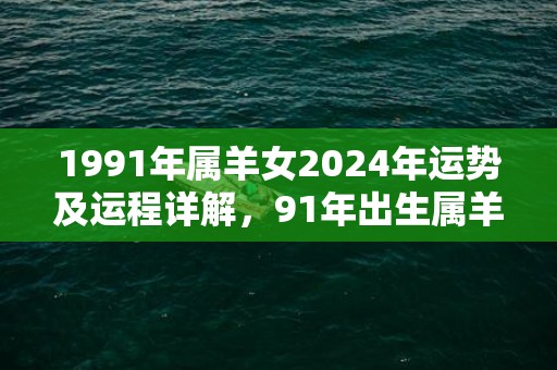 1991年属羊女2024年运势及运程详解，91年出生属羊人2024全年每月运势女性，1991年属羊女2024年运势及运程详解，91年出生属羊人2024全年每月运势女性