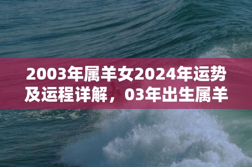2003年属羊女2024年运势及运程详解，03年出生属羊人2024全年每月运势女性，2003年属羊女2024年运势及运程详解，03年出生属羊人2024全年每月运势女性