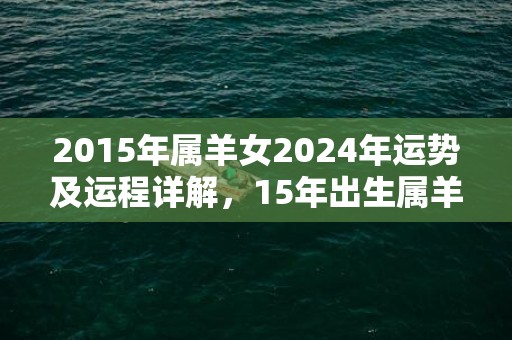 2015年属羊女2024年运势及运程详解，15年出生属羊人2024全年每月运势女性，2015年属羊女2024年运势及运程详解，15年出生属羊人2024全年每月运势女性