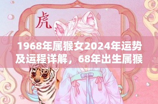 1968年属猴女2024年运势及运程详解，68年出生属猴人2024全年每月运势女性，1968年属猴女2024年运势及运程详解，68年出生属猴人2024全年每月运势女性
