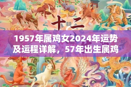 1957年属鸡女2024年运势及运程详解，57年出生属鸡人2024全年每月运势女性，1957年属鸡女2024年运势及运程详解，57年出生属鸡人2024全年每月运势女性