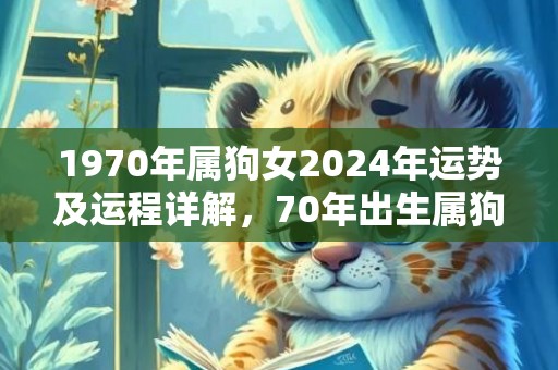 1970年属狗女2024年运势及运程详解，70年出生属狗人2024全年每月运势女性，1970年属狗女2024年运势及运程详解，70年出生属狗人2024全年每月运势女性