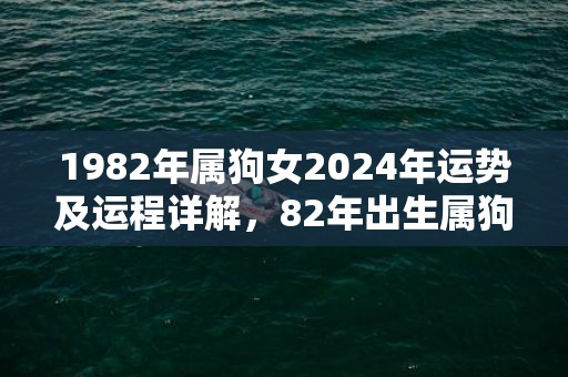 1982年属狗女2024年运势及运程详解，82年出生属狗人2024全年每月运势女性，1982年属狗女2024年运势及运程详解，82年出生属狗人2024全年每月运势女性