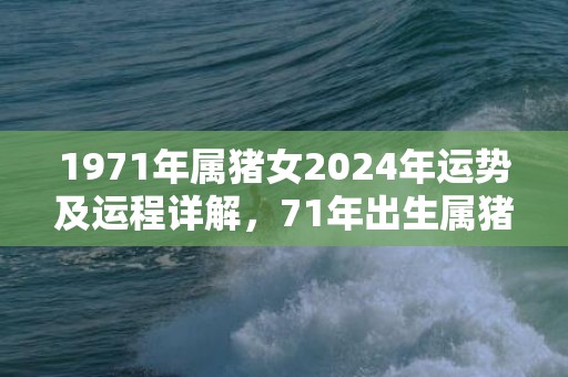 1971年属猪女2024年运势及运程详解，71年出生属猪人2024全年每月运势女性，1971年属猪女2024年运势及运程详解，71年出生属猪人2024全年每月运势女性