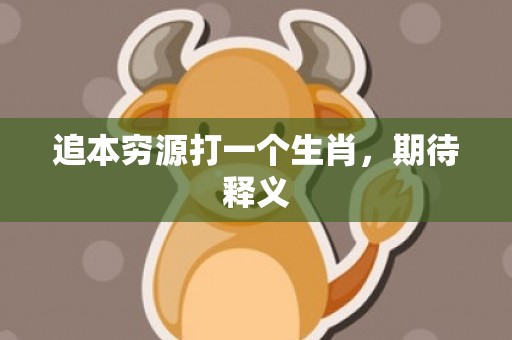 追本穷源打一个生肖，期待释义