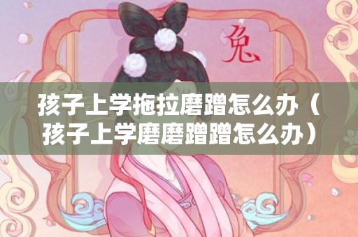 孩子上学拖拉磨蹭怎么办（孩子上学磨磨蹭蹭怎么办）