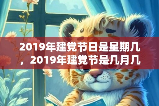 2019年建党节日是星期几，2019年建党节是几月几号，建党节出生的男孩起什么名字合适