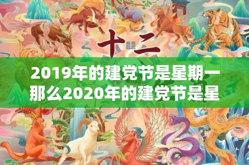 2019年的建党节是星期一那么2020年的建党节是星期几，2019年建党节出生男孩五行缺水怎么样起名字