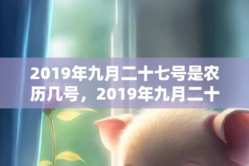 2019年九月二十七号是农历几号，2019年九月二十二出生的男孩如何起名字，五行属什么