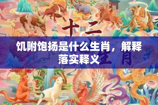 饥附饱扬是什么生肖，解释落实释义
