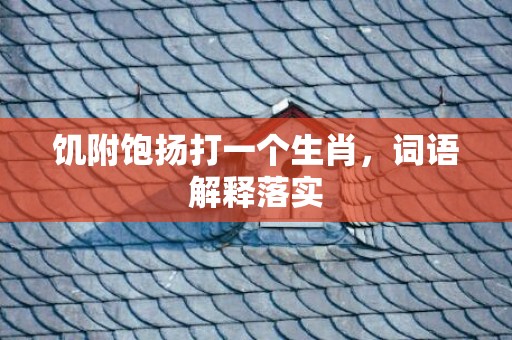 饥附饱扬打一个生肖，词语解释落实
