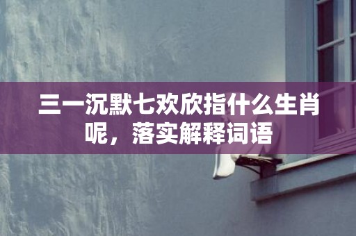 三一沉默七欢欣指什么生肖呢，落实解释词语