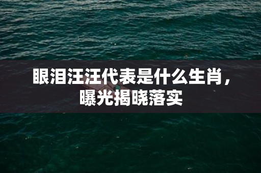 眼泪汪汪代表是什么生肖，曝光揭晓落实