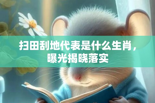 扫田刮地代表是什么生肖，曝光揭晓落实