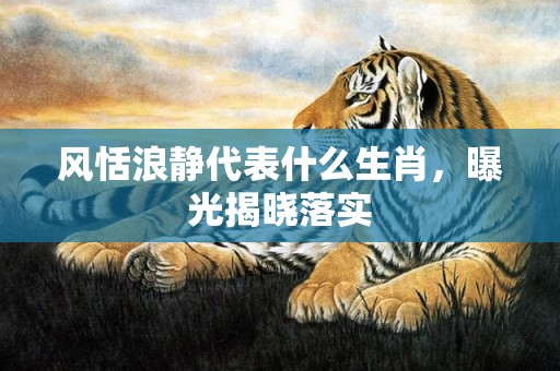 风恬浪静代表什么生肖，曝光揭晓落实