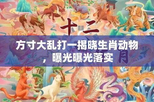 方寸大乱打一揭晓生肖动物，曝光曝光落实