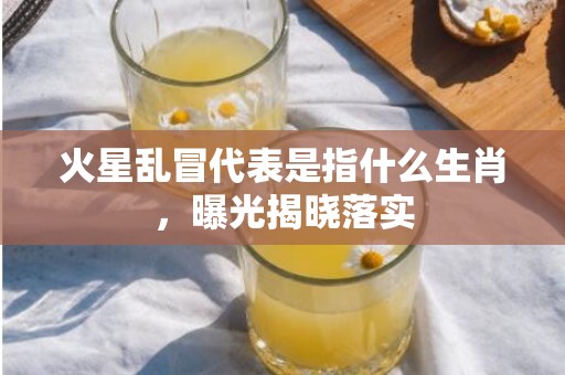 火星乱冒代表是指什么生肖，曝光揭晓落实