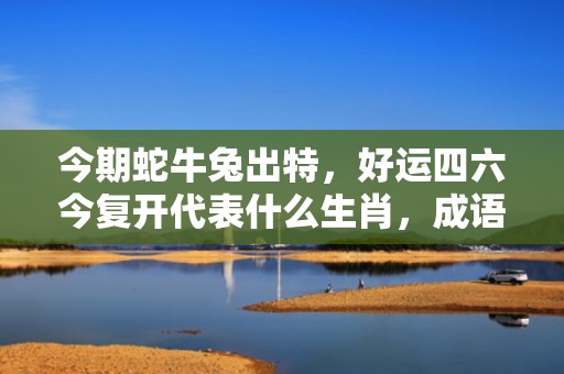 今期蛇牛兔出特，好运四六今复开代表什么生肖，成语落实解释