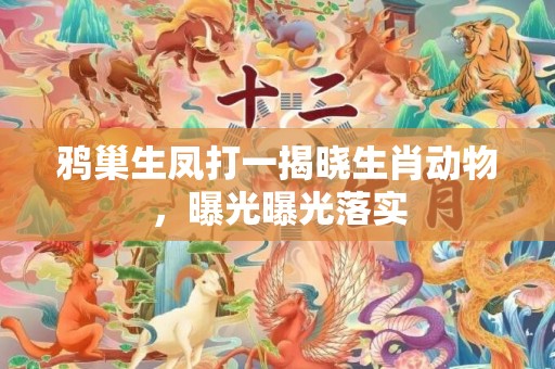 鸦巢生凤打一揭晓生肖动物，曝光曝光落实