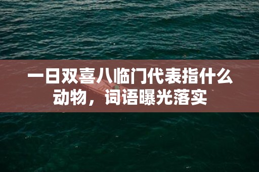 一日双喜八临门代表指什么动物，词语曝光落实