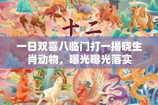 一日双喜八临门打一揭晓生肖动物，曝光曝光落实