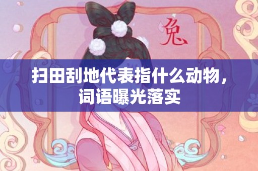 扫田刮地代表指什么动物，词语曝光落实