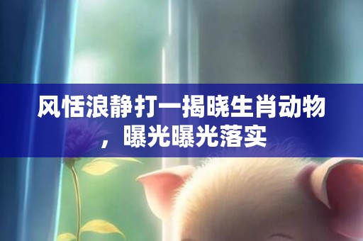 风恬浪静打一揭晓生肖动物，曝光曝光落实