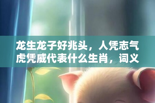 龙生龙子好兆头，人凭志气虎凭威代表什么生肖，词义曝光落实