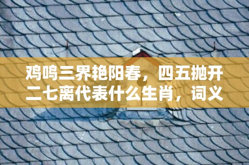 鸡鸣三界艳阳春，四五抛开二七离代表什么生肖，词义曝光落实