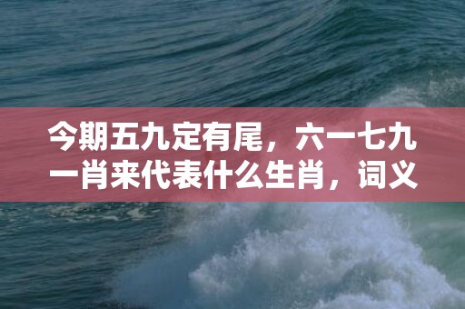 今期五九定有尾，六一七九一肖来代表什么生肖，词义曝光落实
